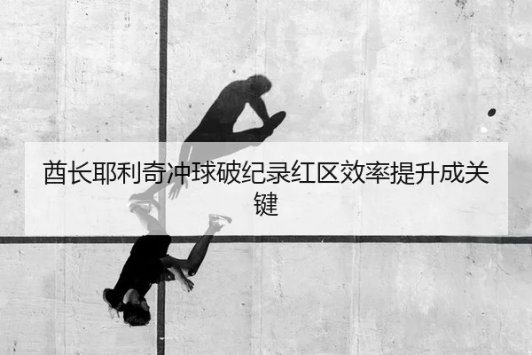 酋长耶利奇冲球破纪录红区效率提升成关键